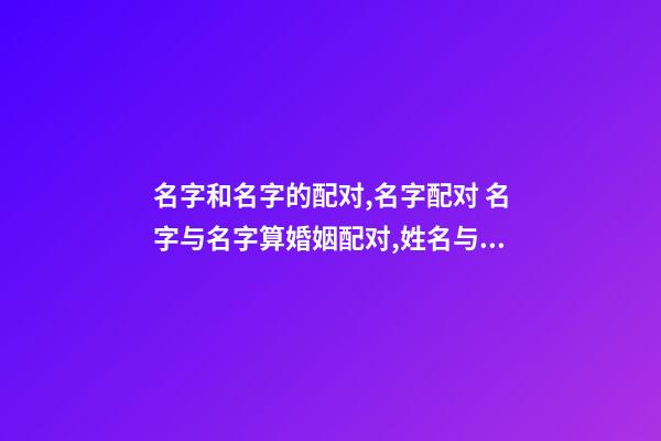 名字和名字的配对,名字配对 名字与名字算婚姻配对,姓名与婚姻感情关系-第1张-观点-玄机派